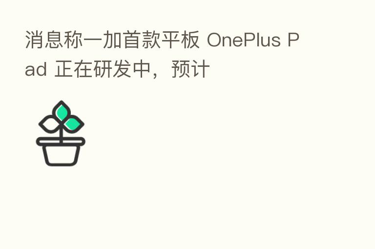 消息称一加首款平板 OnePlus Pad 正在研发中,预计