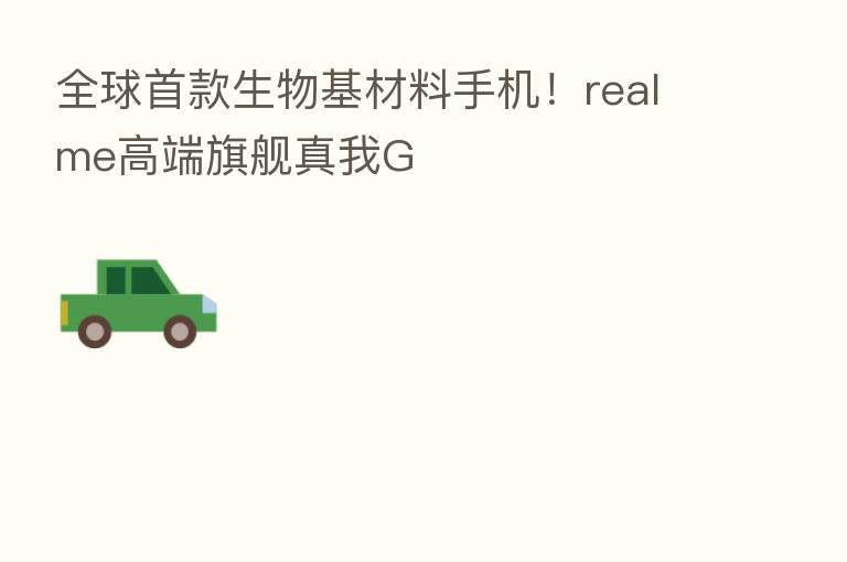 全球首款生物基材料手机！realme高端旗舰真我G