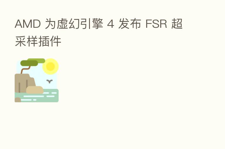 AMD 为虚幻引擎 4 发布 FSR 超采样插件