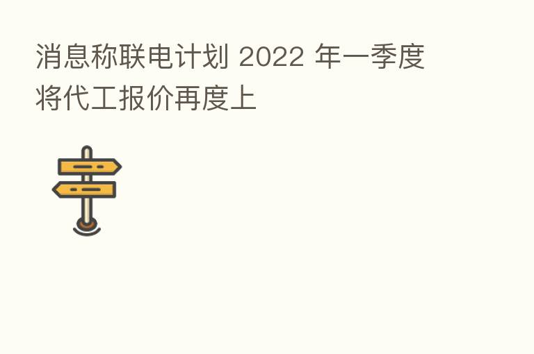消息称联电计划 2022 年一季度将代工报价再度上