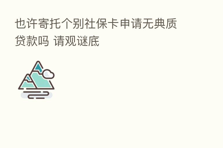 也许寄托个别社保卡申请无典质贷款吗 请观谜底