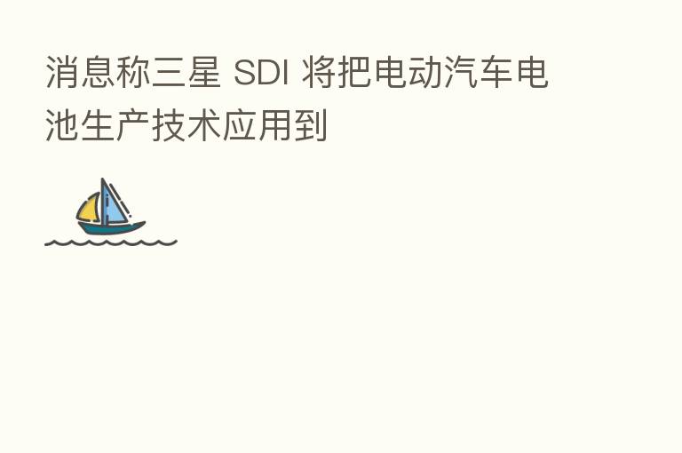消息称三星 SDI 将把电动汽车电池生产技术应用到