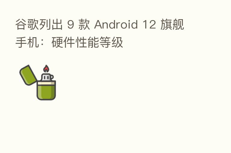 谷歌列出 9 款 Android 12 旗舰手机：硬件性能等级