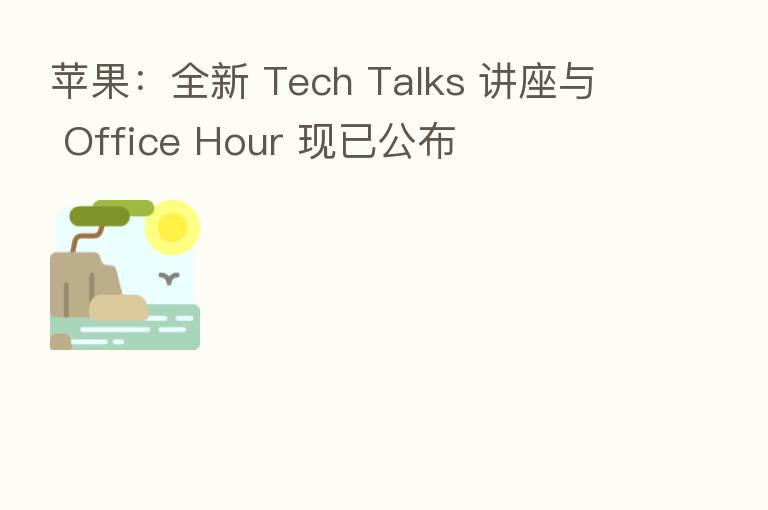 苹果:全新 Tech Talks 讲座与 Office Hour 现已公布