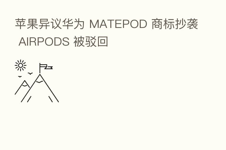苹果异议华为 MATEPOD 商标抄袭 AIRPODS 被驳回