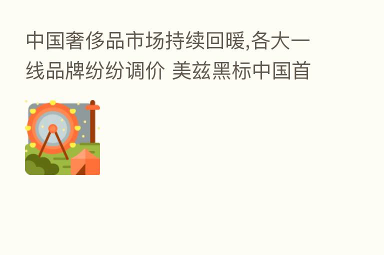 中国奢侈品市场持续回暖,各大一线品牌纷纷调价 美兹黑标中国首次宣布售价上调