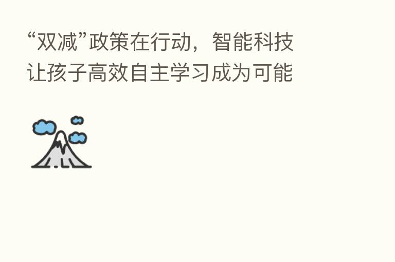 “双减”政策在行动,智能科技让孩子高效自主学习成为可能