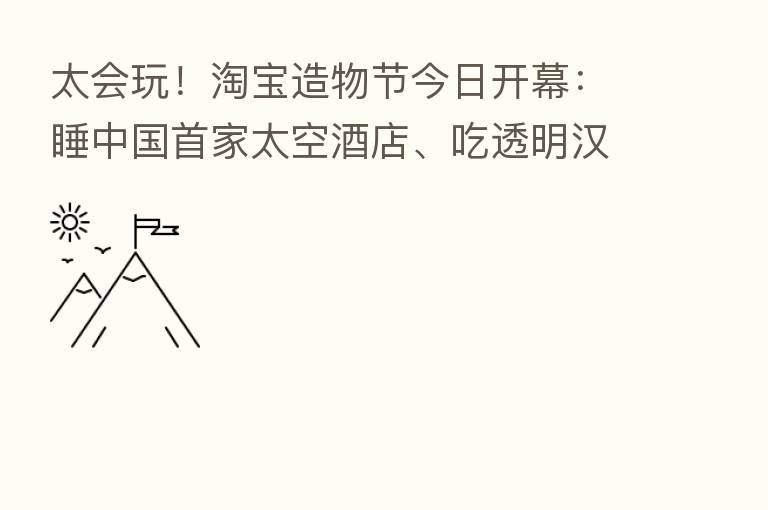 太会玩!淘宝造物节今日开幕:睡中国首家太空酒店、吃透明汉堡