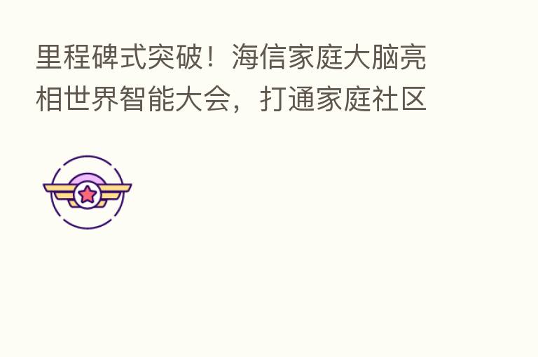 里程碑式突破!海信家庭大脑亮相世界智能大会,打通家庭社区城市