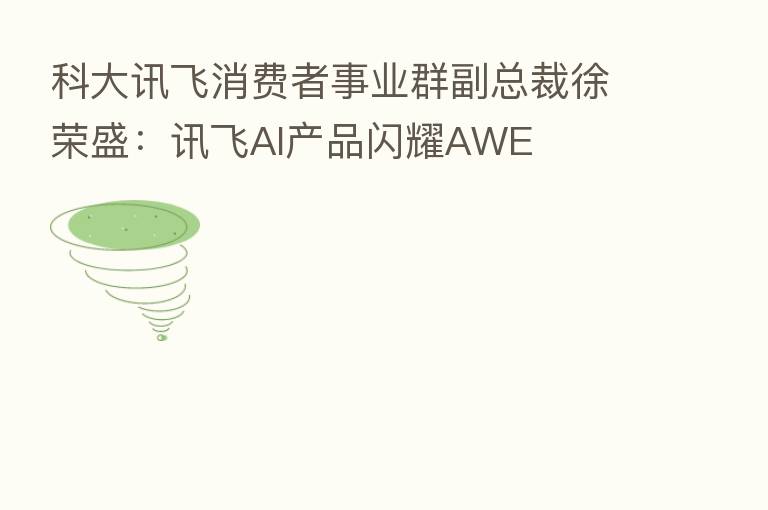 科大讯飞消费者事业群副总裁徐荣盛:讯飞AI产品闪耀AWE