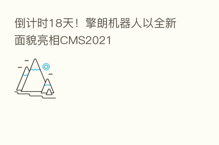 倒计时18天！擎朗机器人以全新面貌亮相CMS2021