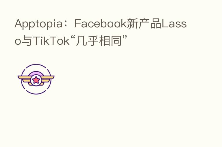 Apptopia：Facebook新产品Lasso与TikTok“几乎相同”