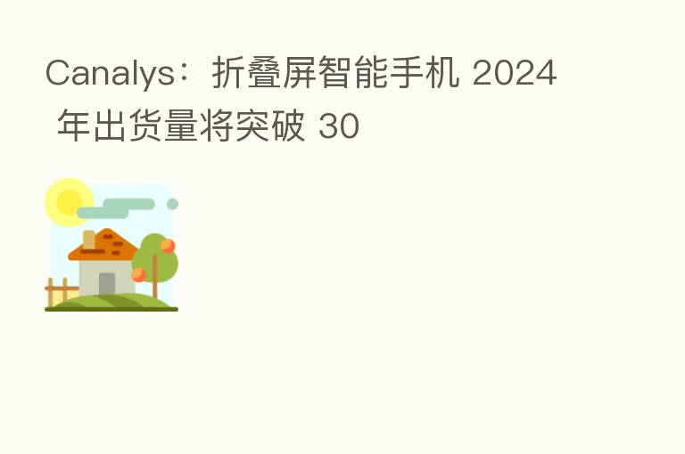 Canalys：折叠屏智能手机 2024 年出货量将突破 30