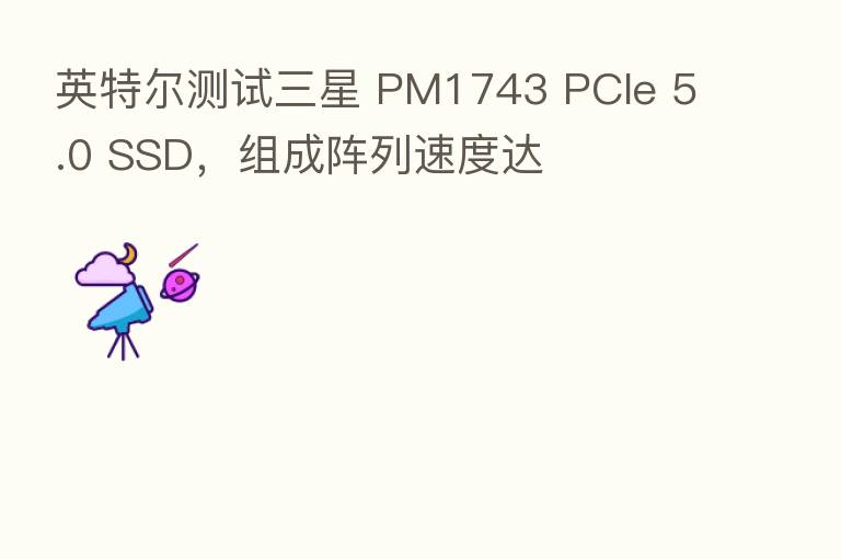 英特尔测试三星 PM1743 PCIe 5.0 SSD,组成阵列速度达