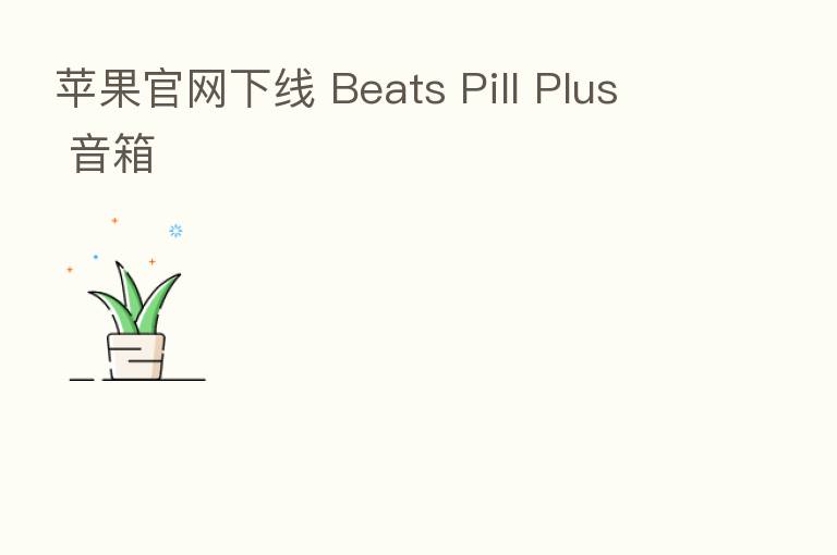 苹果官网下线 Beats Pill Plus 音箱