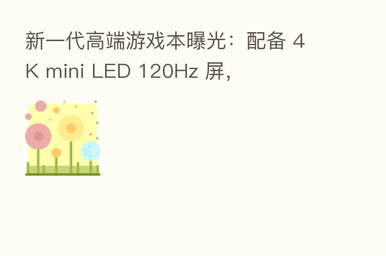 新一代高端游戏本曝光：配备 4K mini LED 120Hz 屏，