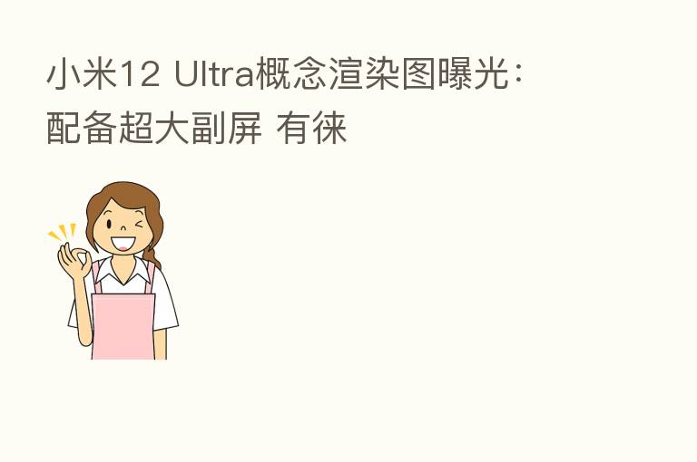 小米12 Ultra概念渲染图曝光：配备超大副屏 有徕