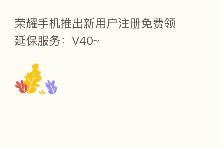手机推出新用户注册免费领延保服务:V40~