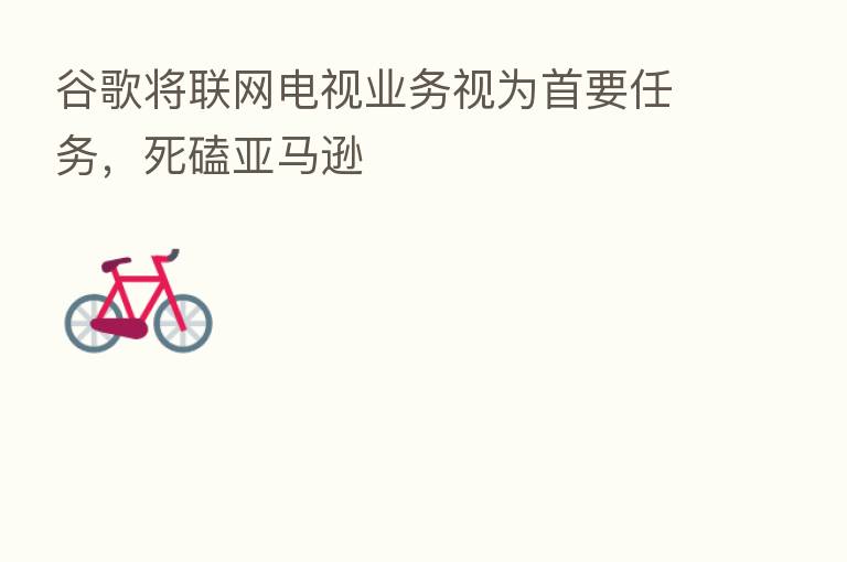 谷歌将联网电视业务视为首要任务,死磕亚马逊