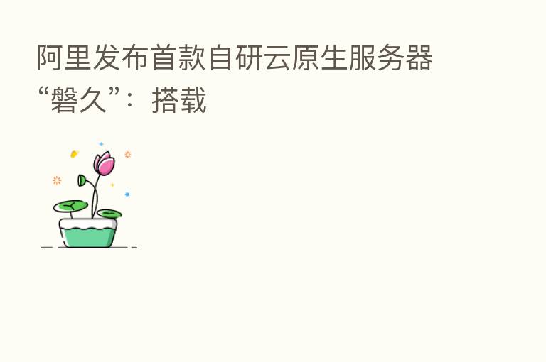 阿里发布首款自研云原生服务器“磐久”：搭载