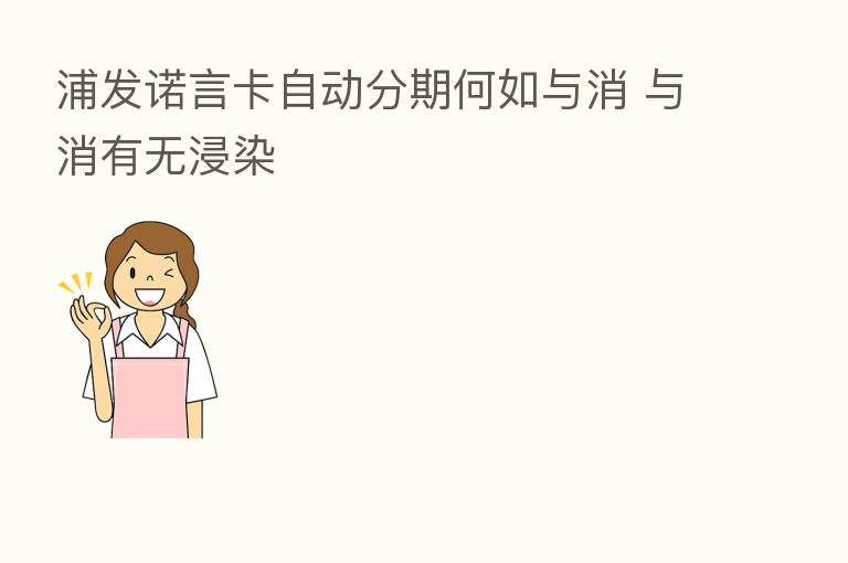 浦发诺言卡自动分期何如与消 与消有无浸染