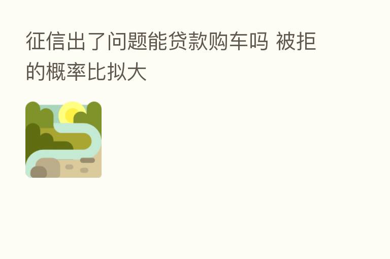 征信出了问题能贷款购车吗 被拒的概率比拟大