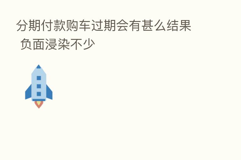 分期付款购车过期会有甚么结果 负面浸染不少