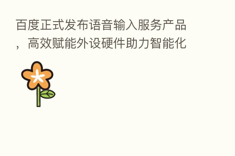 百度正式发布语音输入服务产品,高效赋能外设硬件助力智能化升级
