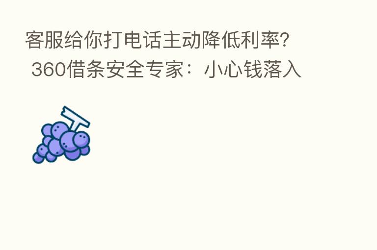 客服给你打电话主动降低利率? 360借条安全专家:小心前落入骗子口袋