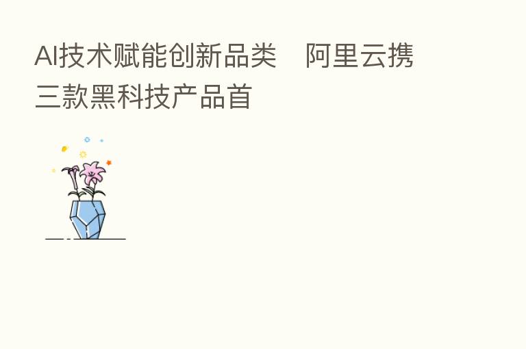 AI技术赋能创新品类　阿里云携三款黑科技产品首