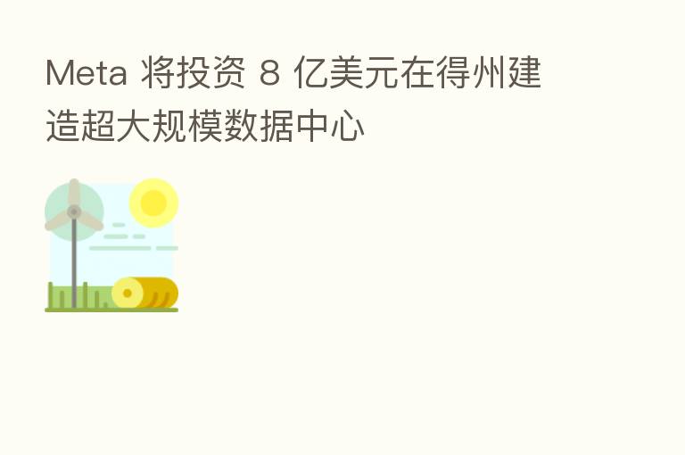 Meta 将投资 8 亿美元在得州建造超大规模数据中心