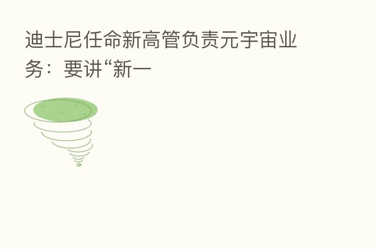 迪士尼任命新高管负责元宇宙业务：要讲“新一