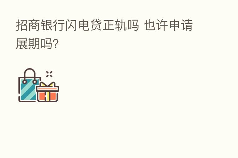 招商银行闪电贷正轨吗 也许申请展期吗?