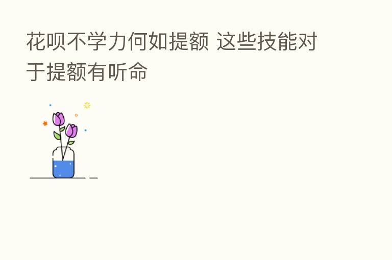 花呗不学力何如提额 这些技能对于提额有听命