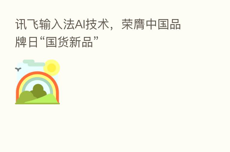 讯飞输入法AI技术，荣膺中国品牌日“国货新品”