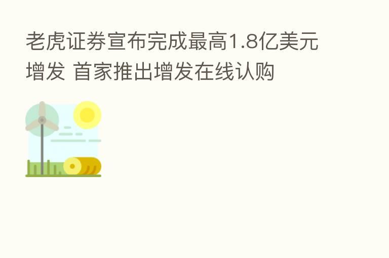 老虎证券宣布完成   高1.8亿美元增发 首家推出增发在线认购