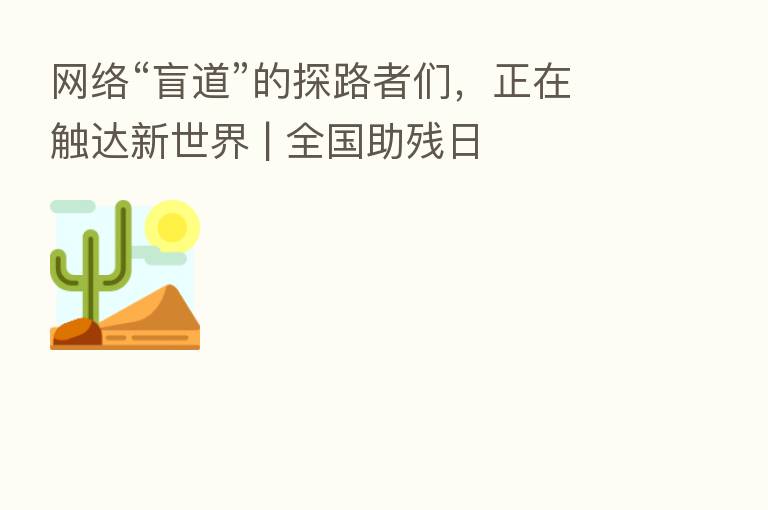 网络“盲道”的探路者们，正在触达新世界 | 全国助残日