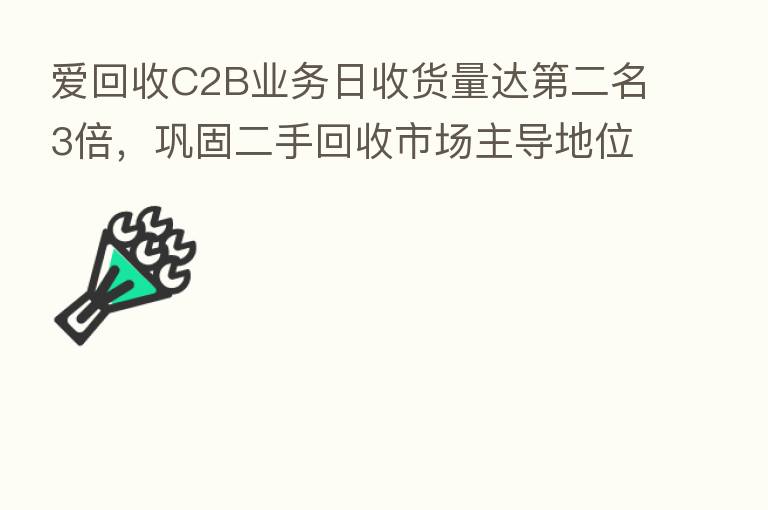 爱回收C2B业务日收货量达   二名3倍，巩固二手回收市场主导地位