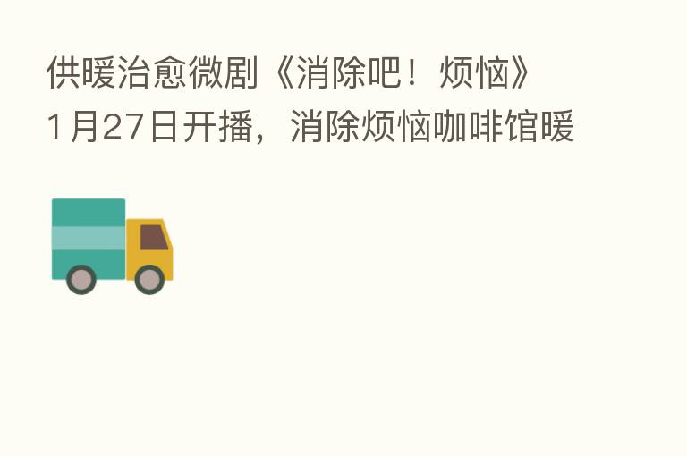 供暖治愈微剧《消除吧！烦恼》1月27日开播，消除烦恼咖啡馆暖心营业中