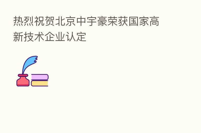 热烈祝贺北京中宇豪荣获国家高新技术企业认定