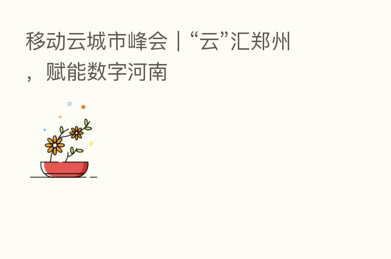 移动云城市峰会|“云”汇郑州,赋能数字河南