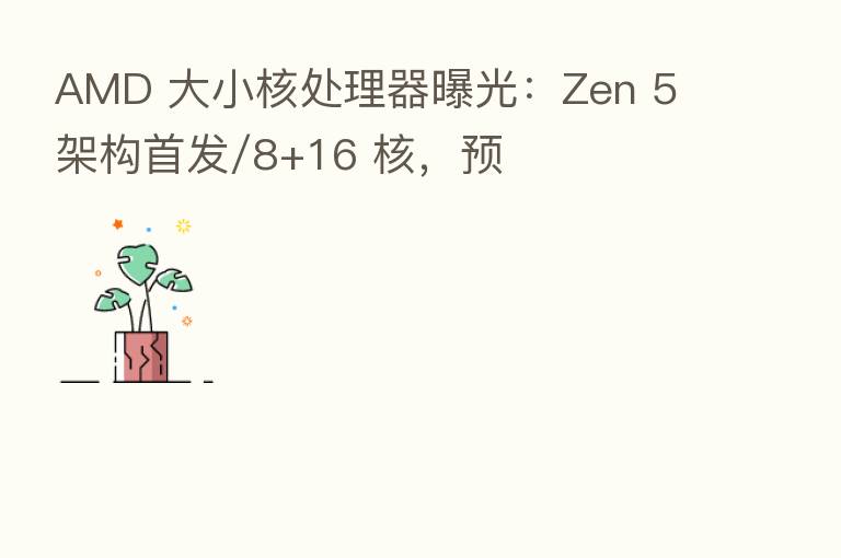 AMD 大小核处理器曝光：Zen 5 架构首发/8+16 核，预