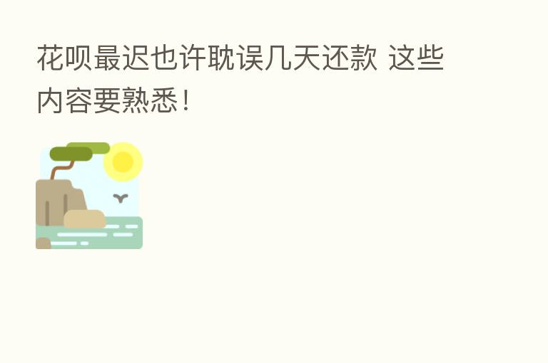 花呗 迟也许耽误几天还款 这些内容要熟悉!