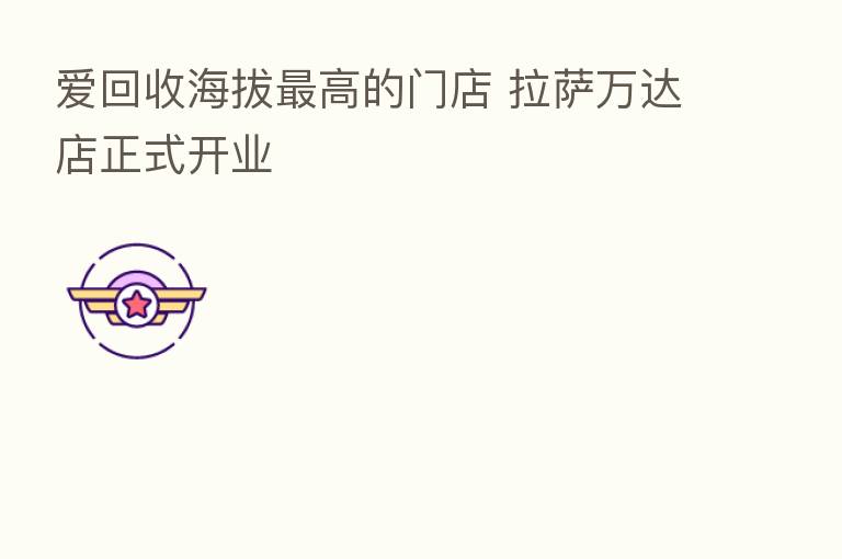 爱回收海拔   高的门店 拉萨万达店正式开业