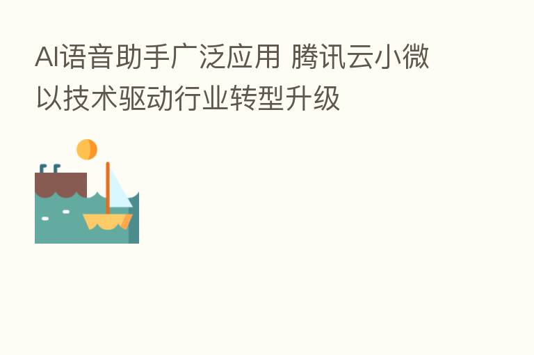 AI语音助手广泛应用 腾讯云小微以技术驱动行业转型升级