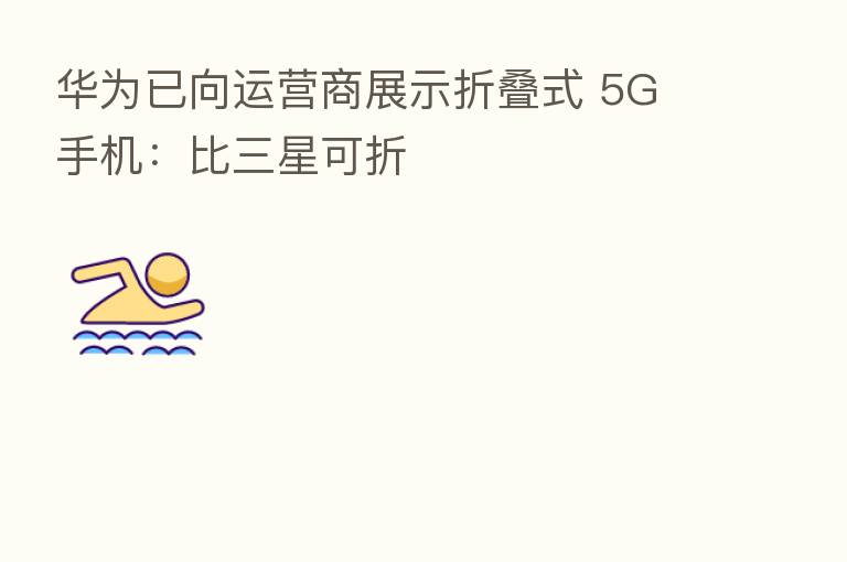 华为已向运营商展示折叠式 5G 手机：比三星可折