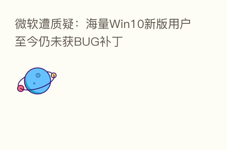 微软遭质疑：海量Win10新版用户至今仍未获BUG补丁