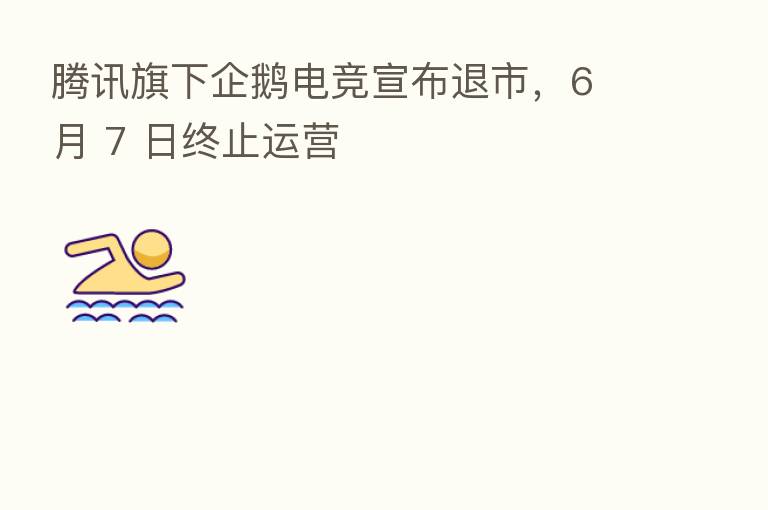 腾讯旗下企鹅电竞宣布退市,6 月 7 日终止运营