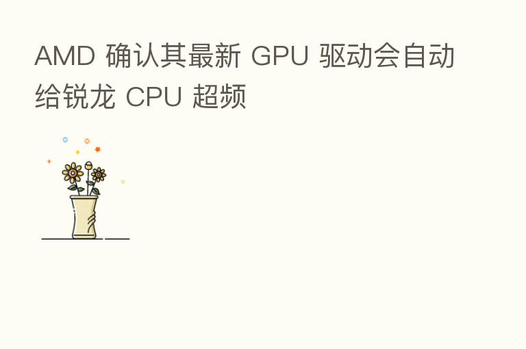 AMD 确认其新    GPU 驱动会自动给锐龙 CPU 超频