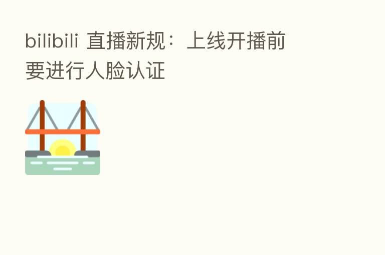 bilibili 直播新规：上线开播前要进行人脸认证